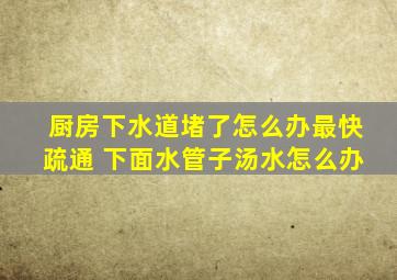 厨房下水道堵了怎么办最快疏通 下面水管子汤水怎么办